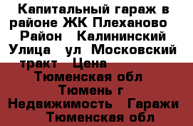 Капитальный гараж в районе ЖК“Плеханово “ › Район ­ Калининский › Улица ­ ул. Московский тракт › Цена ­ 260 000 - Тюменская обл., Тюмень г. Недвижимость » Гаражи   . Тюменская обл.